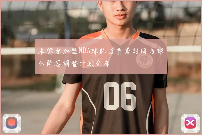 本德尔加盟NBA球队后首秀时间与球队阵容调整计划公布