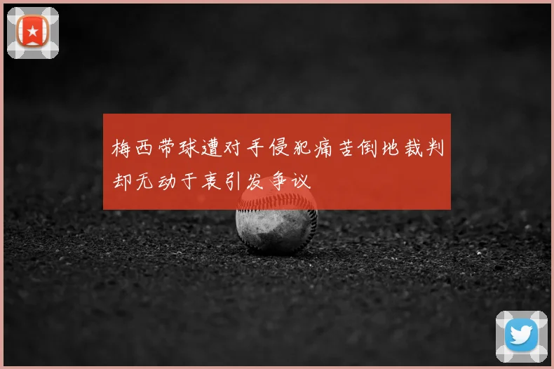 梅西带球遭对手侵犯痛苦倒地裁判却无动于衷引发争议